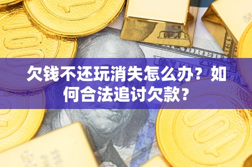 北京欠钱不还玩消失怎么办？如何合法追讨欠款？