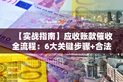 北京【实战指南】应收账款催收全流程：6大关键步骤+合法回款技巧