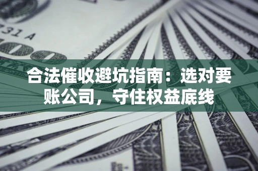 北京合法催收避坑指南：选对要账公司，守住权益底线