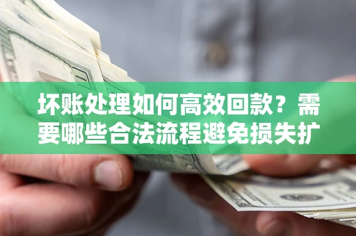 北京坏账处理如何高效回款？需要哪些合法流程避免损失扩大？