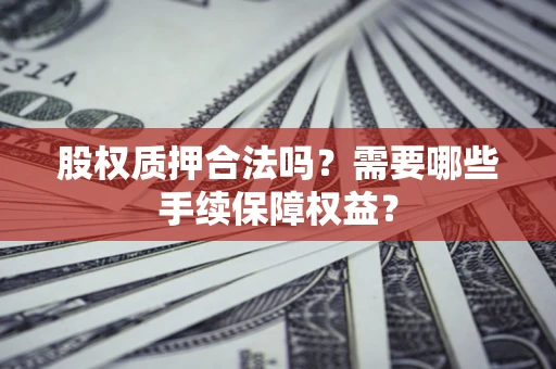 北京股权质押合法吗？需要哪些手续保障权益？