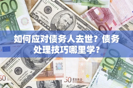 北京如何应对债务人去世？债务处理技巧哪里学？