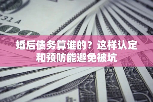 北京婚后债务算谁的？这样认定和预防能避免被坑