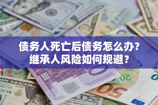 北京债务人死亡后债务怎么办？继承人风险如何规避？