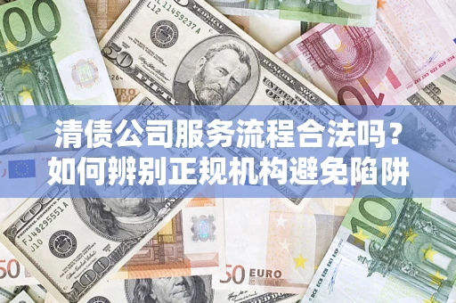 北京清债公司服务流程合法吗？如何辨别正规机构避免陷阱？