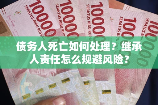 北京债务人死亡如何处理?继承人责任怎么规避风险? 北京债务人死亡如何处理?继承人责任怎么规避风险?
