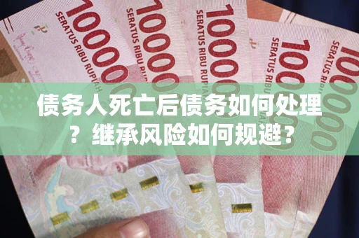 北京债务人死亡后债务如何处理？继承风险如何规避？