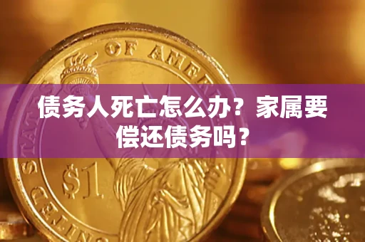 北京债务人死亡怎么办？家属要偿还债务吗？