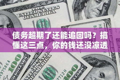 北京债务超期了还能追回吗？搞懂这三点，你的钱还没凉透