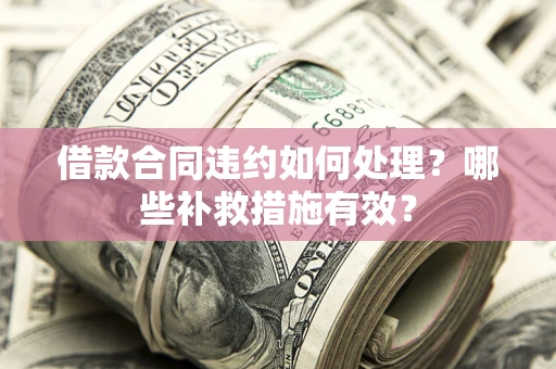北京借款合同违约如何处理？哪些补救措施有效？