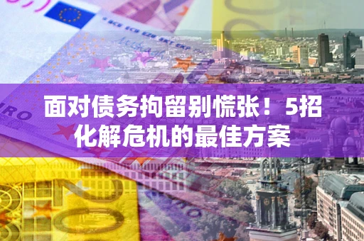 北京面对债务拘留别慌张！5招化解危机的最佳方案