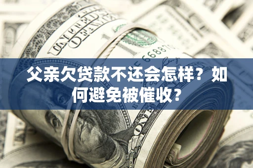 北京父亲欠贷款不还会怎样？如何避免被催收？