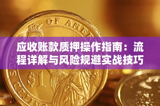 北京应收账款质押操作指南:流程详解与风险规避实战技巧 北京应收账款质押操作指南:流程详解与风险规避实战技巧