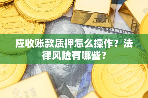 北京应收账款质押怎么操作？法律风险有哪些？