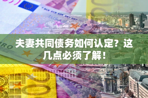 北京夫妻共同债务如何认定？这几点必须了解！