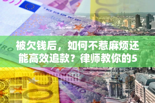北京被欠钱后，如何不惹麻烦还能高效追款？律师教你的5步合法讨债法