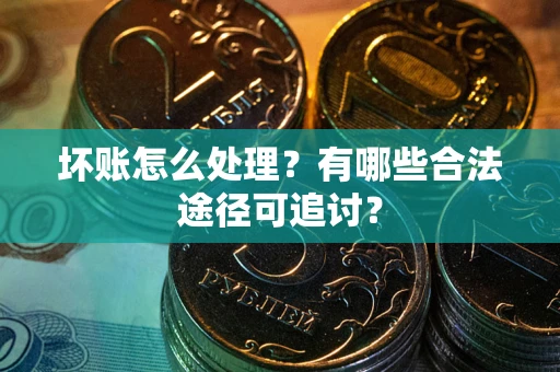 北京坏账怎么处理？有哪些合法途径可追讨？