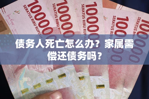 北京债务人死亡怎么办？家属需偿还债务吗？