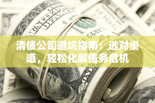 北京清债公司避坑指南：选对渠道，轻松化解债务危机