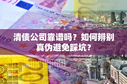 北京清债公司靠谱吗？如何辨别真伪避免踩坑？
