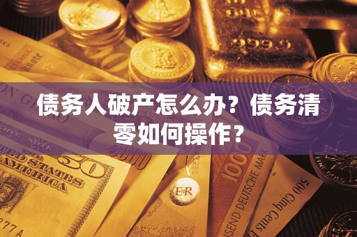 北京债务人破产怎么办？债务清零如何操作？