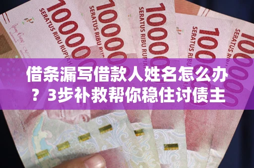 北京借条漏写借款人姓名怎么办？3步补救帮你稳住讨债主动权