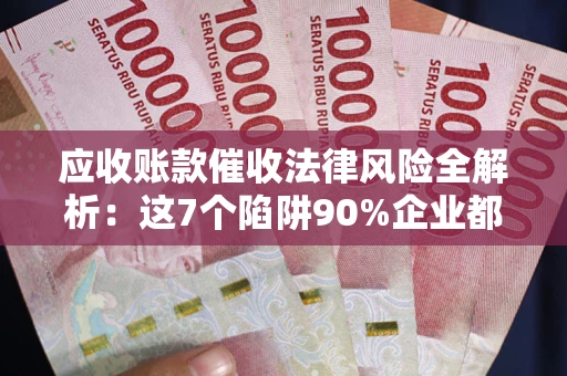 北京应收账款催收法律风险全解析：这7个陷阱90%企业都踩过（含合规应对指南）