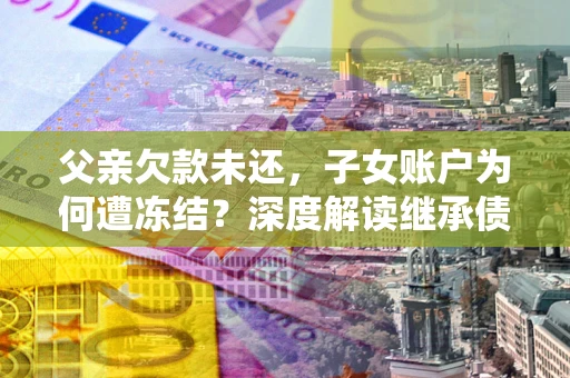 北京父亲欠款未还，子女账户为何遭冻结？深度解读继承债务迷局