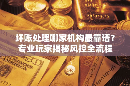 北京坏账处理哪家机构最靠谱？专业玩家揭秘风控全流程