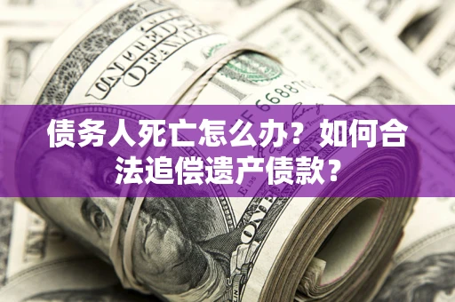 北京债务人死亡怎么办？如何合法追偿遗产债款？