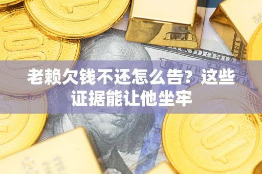 北京老赖欠钱不还怎么告？这些证据能让他坐牢