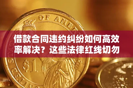 北京借款合同违约纠纷如何高效率解决？这些法律红线切勿触碰