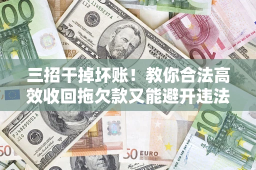 北京三招干掉坏账！教你合法高效收回拖欠款又能避开违法雷区