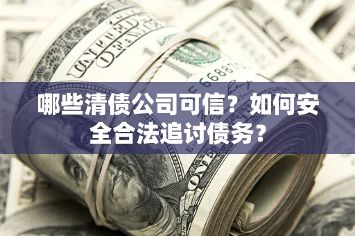 北京哪些清债公司可信？如何安全合法追讨债务？