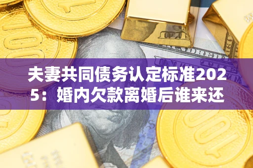 北京夫妻共同债务认定标准2025:婚内欠款离婚后谁来还? 北京夫妻共同债务认定标准2025:婚内欠款离婚后谁来还?