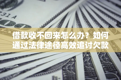 北京借款收不回来怎么办?如何通过法律途径高效追讨欠款? 北京借款收不回来怎么办?如何通过法律途径高效追讨欠款?