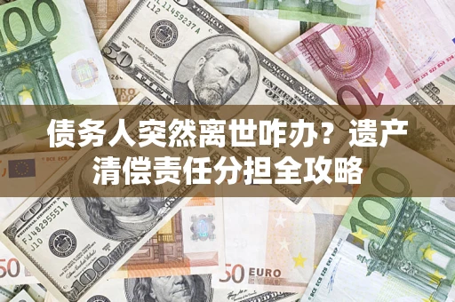 北京债务人突然离世咋办？遗产清偿责任分担全攻略
