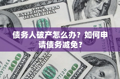 北京债务人破产怎么办？如何申请债务减免？