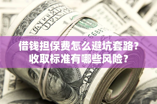 北京借钱担保费怎么避坑套路?收取标准有哪些风险? 北京借钱担保费怎么避坑套路?收取标准有哪些风险?