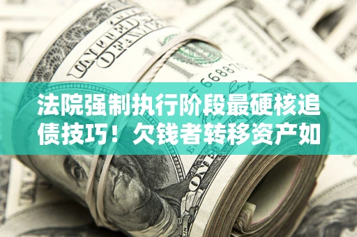 北京法院强制执行阶段最硬核追债技巧！欠钱者转移资产如何破解？
