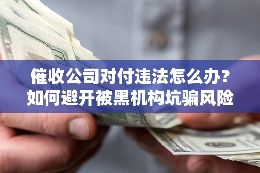 北京催收公司对付违法怎么办？如何避开被黑机构坑骗风险