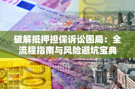 北京破解抵押担保诉讼困局:全流程指南与风险避坑宝典 北京破解抵押担保诉讼困局:全流程指南与风险避坑宝典