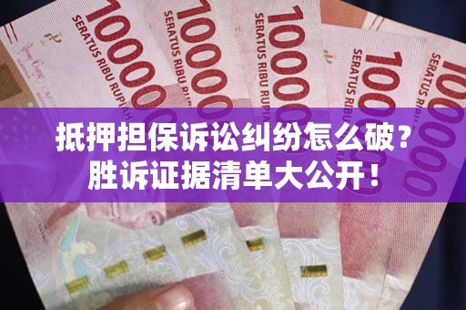 北京抵押担保诉讼纠纷怎么破？胜诉证据清单大公开！