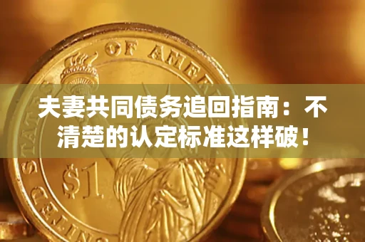 北京夫妻共同债务追回指南：不清楚的认定标准这样破！