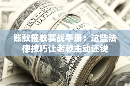北京账款催收实战手册：这些法律技巧让老赖主动还钱