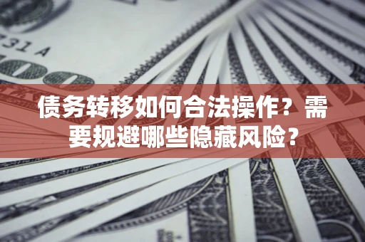 北京债务转移如何合法操作？需要规避哪些隐藏风险？