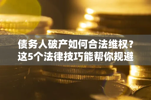 北京债务人破产如何合法维权？这5个法律技巧能帮你规避风险