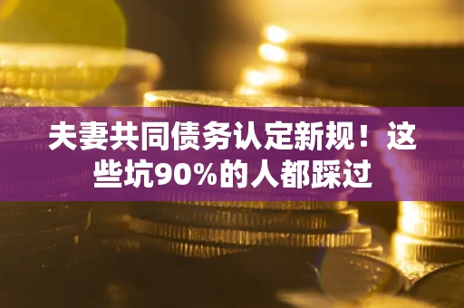 北京夫妻共同债务认定新规！这些坑90%的人都踩过