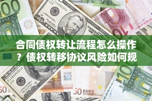 北京合同债权转让流程怎么操作？债权转移协议风险如何规避？