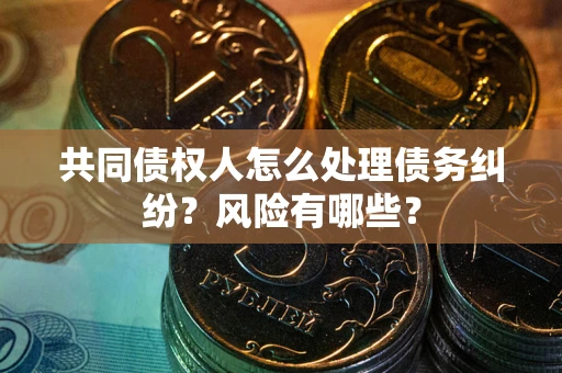 北京共同债权人怎么处理债务纠纷？风险有哪些？